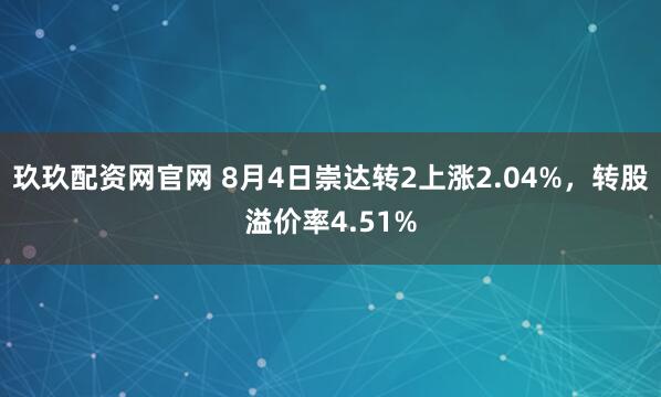 玖玖配资网官网 8月4日崇达转2上涨2.04%，转股溢价率4.51%