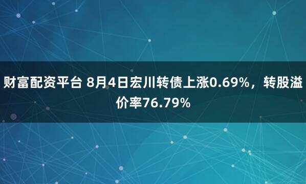 财富配资平台 8月4日宏川转债上涨0.69%，转股溢价率76.79%