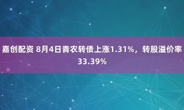 嘉创配资 8月4日青农转债上涨1.31%，转股溢价率33.39%