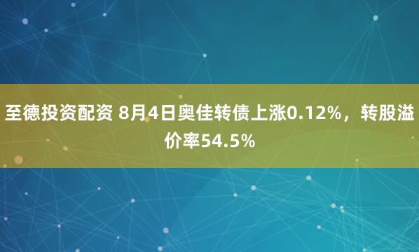 至德投资配资 8月4日奥佳转债上涨0.12%，转股溢价率54.5%