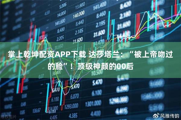 掌上乾坤配资APP下载 达莎塔兰：“被上帝吻过的脸”！顶级神颜的00后