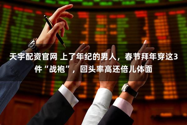 天宇配资官网 上了年纪的男人，春节拜年穿这3件“战袍”，回头率高还倍儿体面