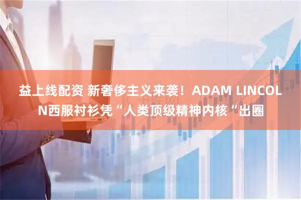 益上线配资 新奢侈主义来袭！ADAM LINCOLN西服衬衫凭“人类顶级精神内核“出圈