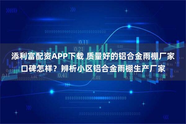 添利富配资APP下载 质量好的铝合金雨棚厂家口碑怎样？辨析小区铝合金雨棚生产厂家
