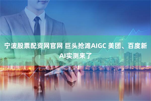 宁波股票配资网官网 巨头抢滩AIGC 美团、百度新AI实测来了