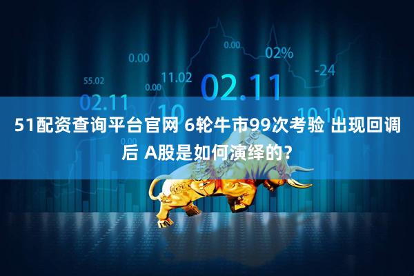 51配资查询平台官网 6轮牛市99次考验 出现回调后 A股是如何演绎的？