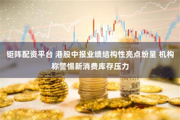 钜阵配资平台 港股中报业绩结构性亮点纷呈 机构称警惕新消费库存压力