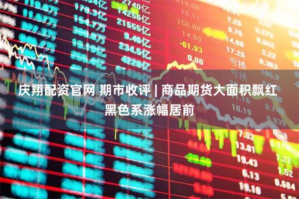 庆翔配资官网 期市收评 | 商品期货大面积飘红 黑色系涨幅居前