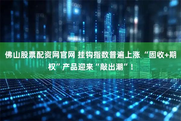 佛山股票配资网官网 挂钩指数普遍上涨 “固收+期权”产品迎来“敲出潮”！