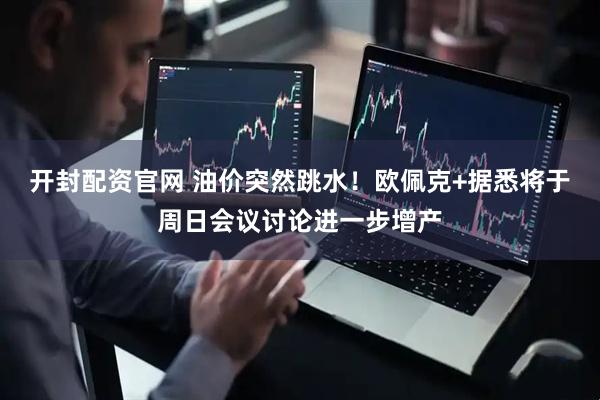 开封配资官网 油价突然跳水！欧佩克+据悉将于周日会议讨论进一步增产