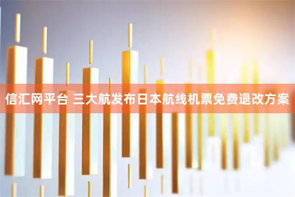 信汇网平台 三大航发布日本航线机票免费退改方案