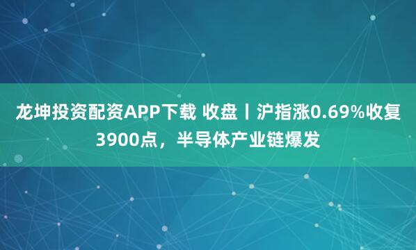 龙坤投资配资APP下载 收盘丨沪指涨0.69%收复3900点，半导体产业链爆发