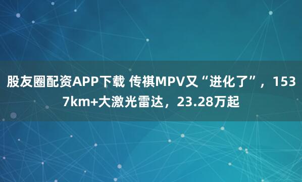 股友圈配资APP下载 传祺MPV又“进化了”，1537km+大激光雷达，23.28万起